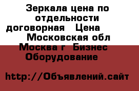 Зеркала цена по отдельности договорная › Цена ­ 80 000 - Московская обл., Москва г. Бизнес » Оборудование   